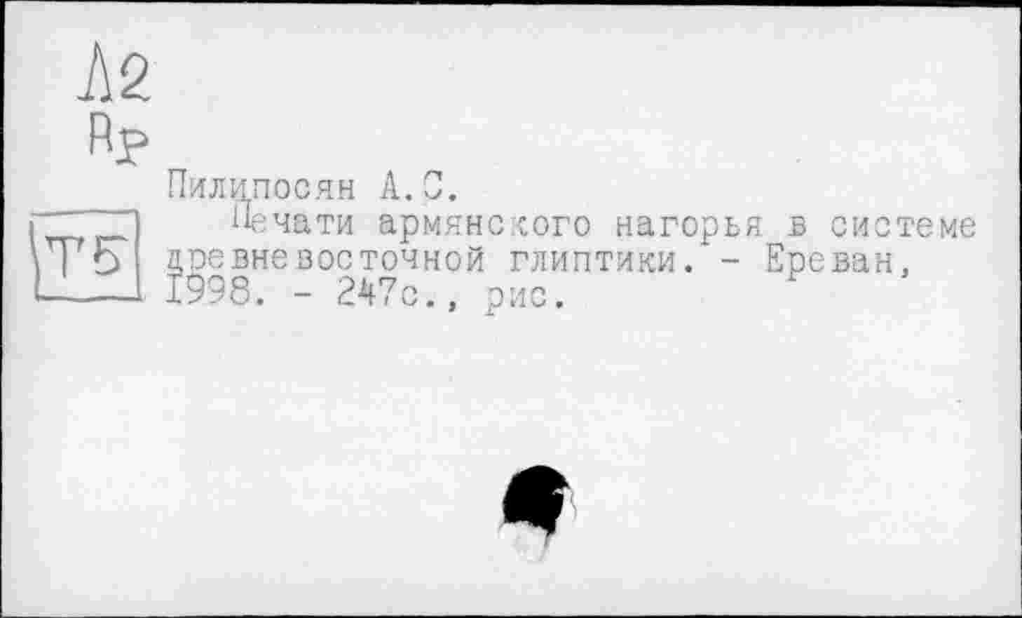 ﻿А2 Rp
Пилцпосян А.С.
Печати армянского нагорья в системе древневосточной глиптики. - Ереван, 1998. - 247с., рис.